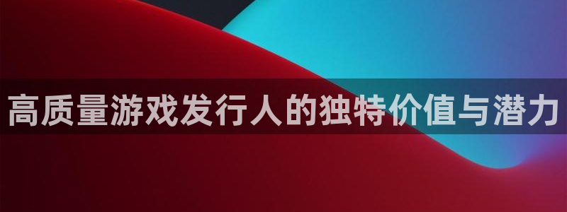 法国非凡游戏官网官网：高质量游戏发行人的独特价值与潜力
