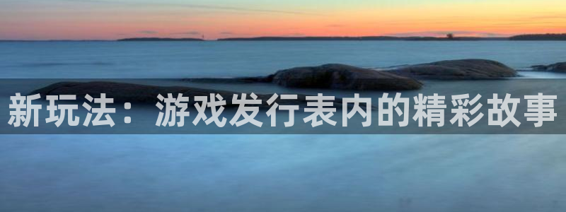 非凡游戏主管他494o3 主管：新玩法：游戏发行表内的精彩故事