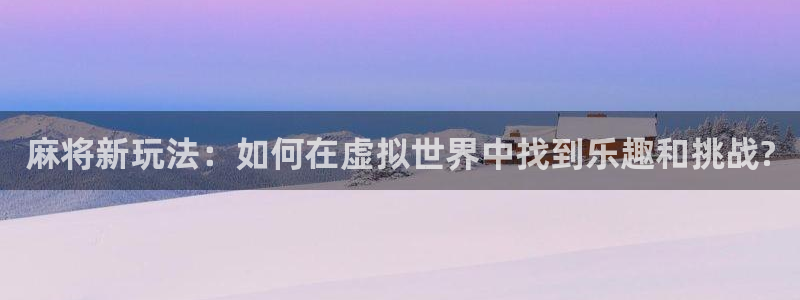非凡游戏客服电话：麻将新玩法：如何在虚拟世界中找到乐趣和挑战?