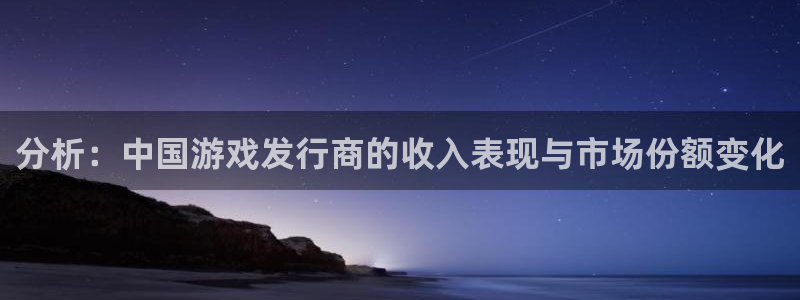 非凡游戏注册地址查询官网：分析：中国游戏发行商的收入表现与市场份额变化