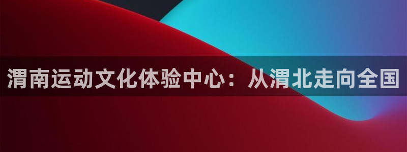 皇冠277体育：渭南运动文化体验中心：从渭北走向全国